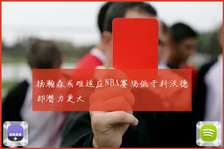 杨瀚森或难适应NBA赛场低于科沃德却潜力更大