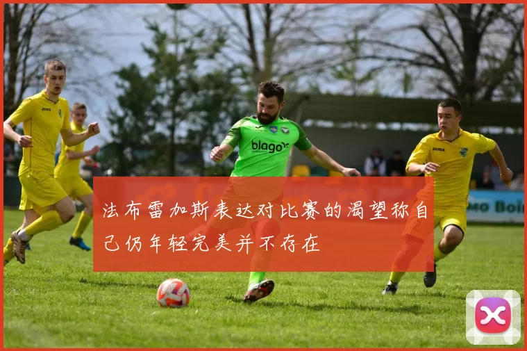 法布雷加斯表达对比赛的渴望称自己仍年轻完美并不存在