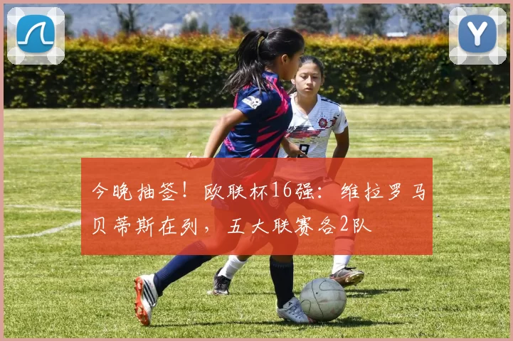 今晚抽签！欧联杯16强：维拉罗马贝蒂斯在列，五大联赛各2队