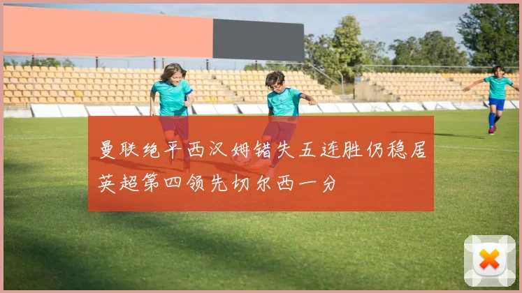 曼联绝平西汉姆错失五连胜仍稳居英超第四领先切尔西一分