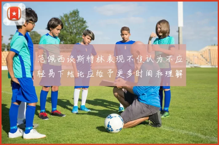 范佩西谈斯特林表现不佳认为不应轻易下结论应给予更多时间和理解
