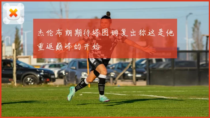 杰伦布朗期待塔图姆复出称这是他重返巅峰的开始