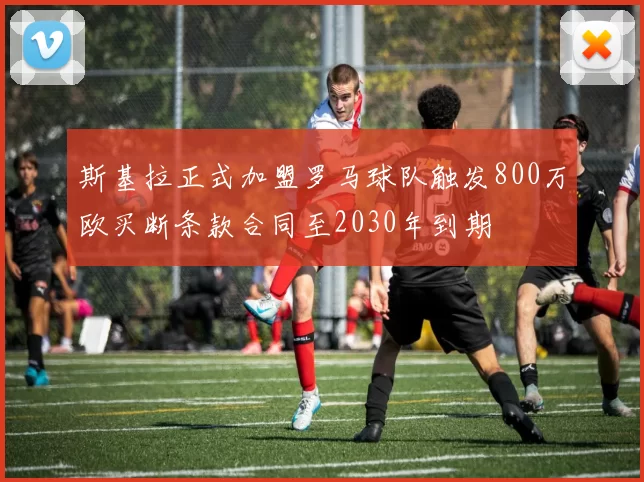 斯基拉正式加盟罗马球队触发800万欧买断条款合同至2030年到期