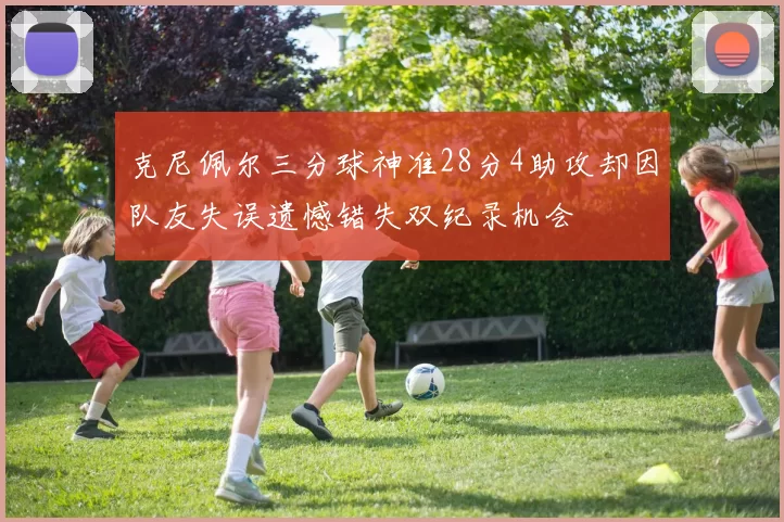 克尼佩尔三分球神准28分4助攻却因队友失误遗憾错失双纪录机会