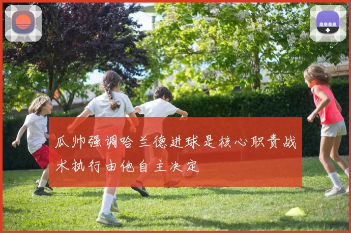 瓜帅强调哈兰德进球是核心职责战术执行由他自主决定