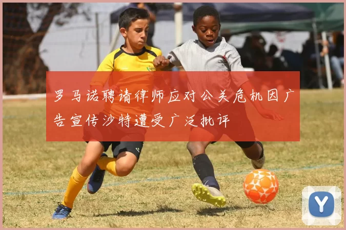 罗马诺聘请律师应对公关危机因广告宣传沙特遭受广泛批评