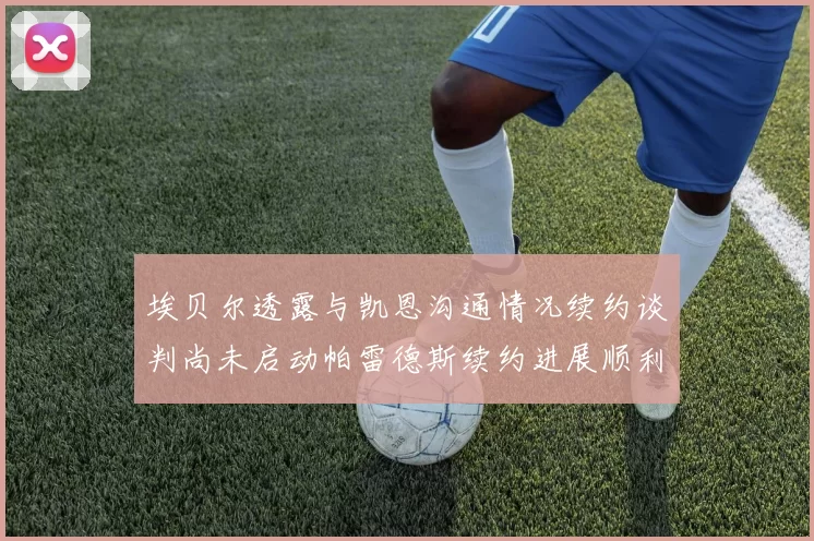 埃贝尔透露与凯恩沟通情况续约谈判尚未启动帕雷德斯续约进展顺利