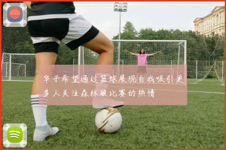 华子希望通过篮球展现自我吸引更多人关注森林狼比赛的热情