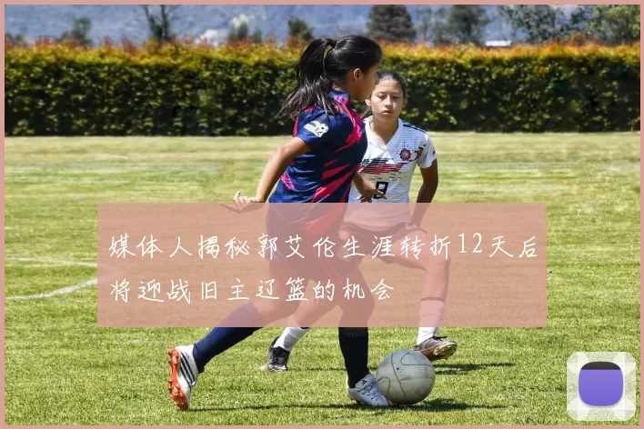 媒体人揭秘郭艾伦生涯转折12天后将迎战旧主辽篮的机会