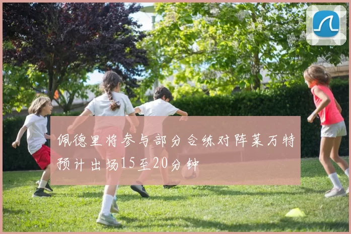 佩德里将参与部分合练对阵莱万特预计出场15至20分钟