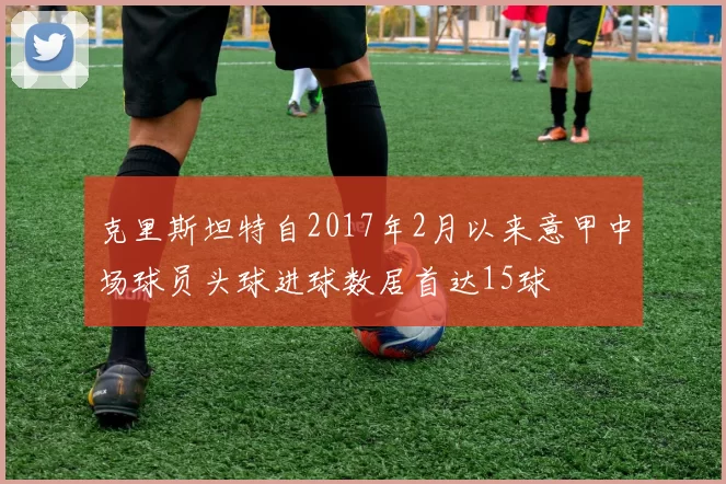 克里斯坦特自2017年2月以来意甲中场球员头球进球数居首达15球