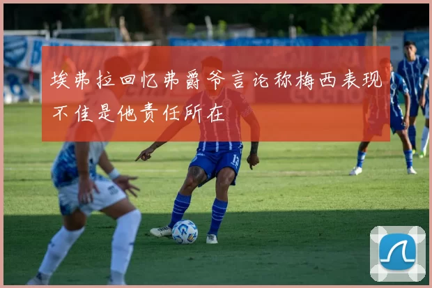 埃弗拉回忆弗爵爷言论称梅西表现不佳是他责任所在